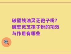 破壁线油灵芝孢子粉？破壁灵芝孢子粉的功效与作用有哪些