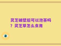 灵芝破壁后可以泡茶吗？灵芝草怎么食用