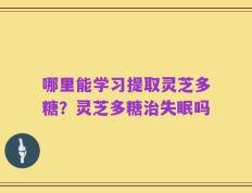 哪里能学习提取灵芝多糖？灵芝多糖治失眠吗
