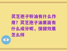 灵芝孢子粉油有什么作用？灵芝孢子油里面有什么成分呢，保健效果怎么样