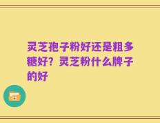 灵芝孢子粉好还是粗多糖好？灵芝粉什么牌子的好
