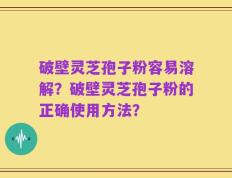 破壁灵芝孢子粉容易溶解？破壁灵芝孢子粉的正确使用方法？
