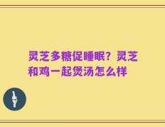 灵芝多糖促睡眠？灵芝和鸡一起煲汤怎么样