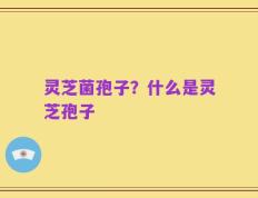 灵芝菌孢子？什么是灵芝孢子