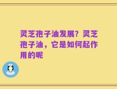 灵芝孢子油发展？灵芝孢子油，它是如何起作用的呢