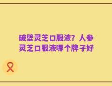 破壁灵芝口服液？人参灵芝口服液哪个牌子好