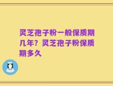 灵芝孢子粉一般保质期几年？灵芝孢子粉保质期多久