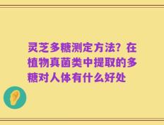 灵芝多糖测定方法？在植物真菌类中提取的多糖对人体有什么好处