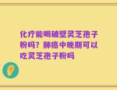 化疗能喝破壁灵芝孢子粉吗？肺癌中晚期可以吃灵芝孢子粉吗