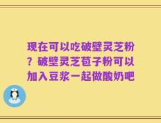 现在可以吃破壁灵芝粉？破壁灵芝苞子粉可以加入豆浆一起做酸奶吧