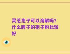 灵芝孢子可以溶解吗？什么牌子的孢子粉比较好