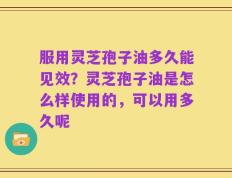 服用灵芝孢子油多久能见效？灵芝孢子油是怎么样使用的，可以用多久呢