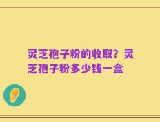 灵芝孢子粉的收取？灵芝孢子粉多少钱一盒