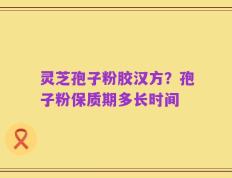灵芝孢子粉胶汉方？孢子粉保质期多长时间