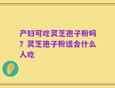 产妇可吃灵芝孢子粉吗？灵芝孢子粉适合什么人吃