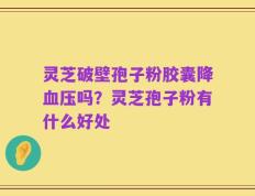 灵芝破壁孢子粉胶囊降血压吗？灵芝孢子粉有什么好处