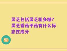 灵芝包括灵芝粗多糖？灵芝香菇平菇有什么标志性成分