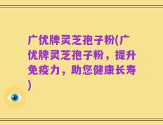 广优牌灵芝孢子粉(广优牌灵芝孢子粉，提升免疫力，助您健康长寿)