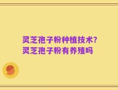 灵芝孢子粉种植技术？灵芝孢子粉有养殖吗
