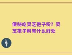 便秘吃灵芝孢子粉？灵芝孢子粉有什么好处