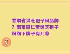 甘肃省灵芝孢子粉品牌？南京同仁堂灵芝孢子粉旗下牌子有几家
