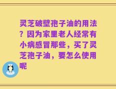 灵芝破壁孢子油的用法？因为家里老人经常有小病感冒那些，买了灵芝孢子油，要怎么使用呢