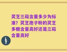 灵芝三萜含量多少为标准？灵芝孢子粉的灵芝多糖含量高好还是三萜含量高好