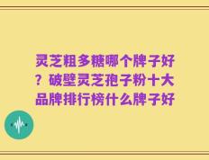 灵芝粗多糖哪个牌子好？破壁灵芝孢子粉十大品牌排行榜什么牌子好