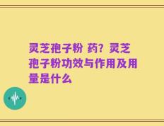 灵芝孢子粉 药？灵芝孢子粉功效与作用及用量是什么