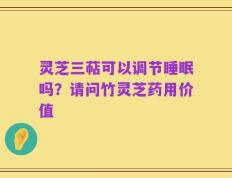 灵芝三萜可以调节睡眠吗？请问竹灵芝药用价值