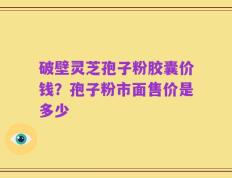 破壁灵芝孢子粉胶囊价钱？孢子粉市面售价是多少