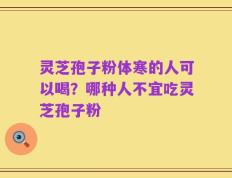 灵芝孢子粉体寒的人可以喝？哪种人不宜吃灵芝孢子粉