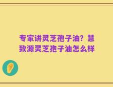 专家讲灵芝孢子油？慧致源灵芝孢子油怎么样