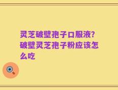 灵芝破壁孢子口服液？破壁灵芝孢子粉应该怎么吃