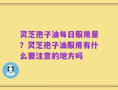 灵芝孢子油每日服用量？灵芝孢子油服用有什么要注意的地方吗