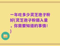 一年吃多少灵芝孢子粉好(灵芝孢子粉摄入量，你需要知道的事情！)