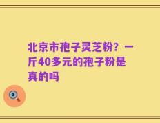 北京市孢子灵芝粉？一斤40多元的孢子粉是真的吗