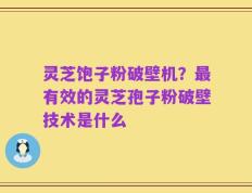 灵芝饱子粉破壁机？最有效的灵芝孢子粉破壁技术是什么