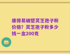 康得易破壁灵芝孢子粉价格？灵芝孢子粉多少钱一盒200克