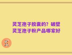 灵芝孢子胶囊的？破壁灵芝孢子粉产品哪家好