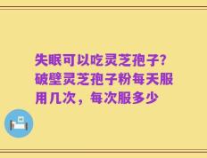 失眠可以吃灵芝孢子？破壁灵芝孢子粉每天服用几次，每次服多少