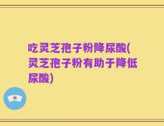 吃灵芝孢子粉降尿酸(灵芝孢子粉有助于降低尿酸)