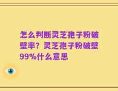 怎么判断灵芝孢子粉破壁率？灵芝孢子粉破壁99%什么意思