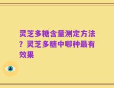 灵芝多糖含量测定方法？灵芝多糖中哪种最有效果