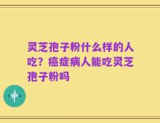 灵芝孢子粉什么样的人吃？癌症病人能吃灵芝孢子粉吗
