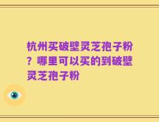 杭州买破壁灵芝孢子粉？哪里可以买的到破壁灵芝孢子粉