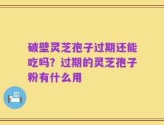 破壁灵芝孢子过期还能吃吗？过期的灵芝孢子粉有什么用