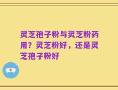灵芝孢子粉与灵芝粉药用？灵芝粉好，还是灵芝孢子粉好