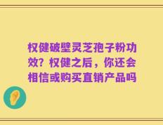 权健破壁灵芝孢子粉功效？权健之后，你还会相信或购买直销产品吗