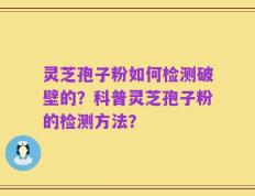 灵芝孢子粉如何检测破壁的？科普灵芝孢子粉的检测方法？